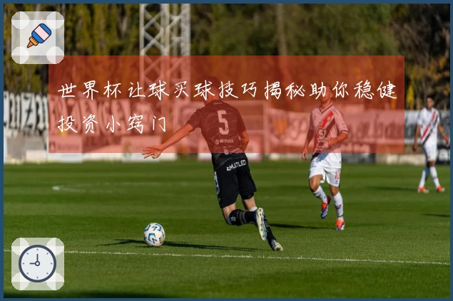 世界杯让球买球技巧揭秘助你稳健投资小窍门