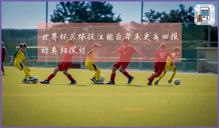 世界杯买球投注能否带来更高回报的真相探讨