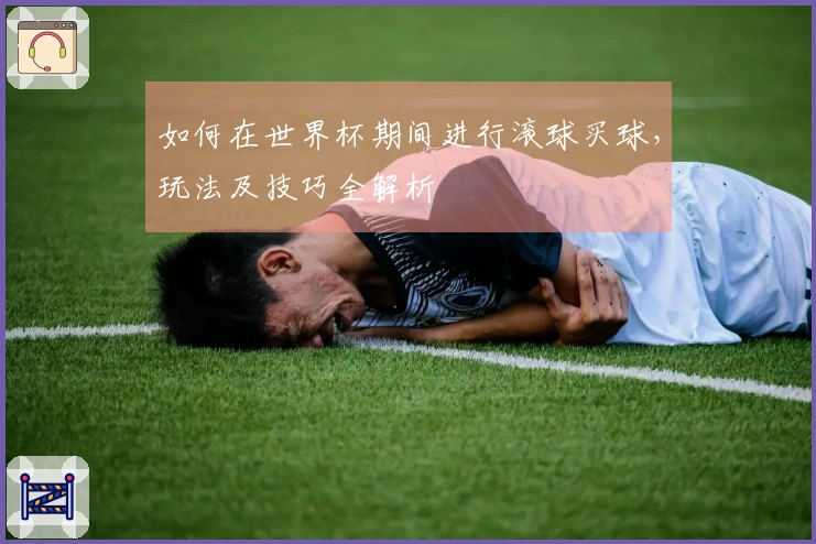 如何在世界杯期间进行滚球买球，玩法及技巧全解析