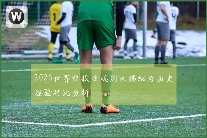 2026世界杯投注规则大揭秘与历史经验对比分析