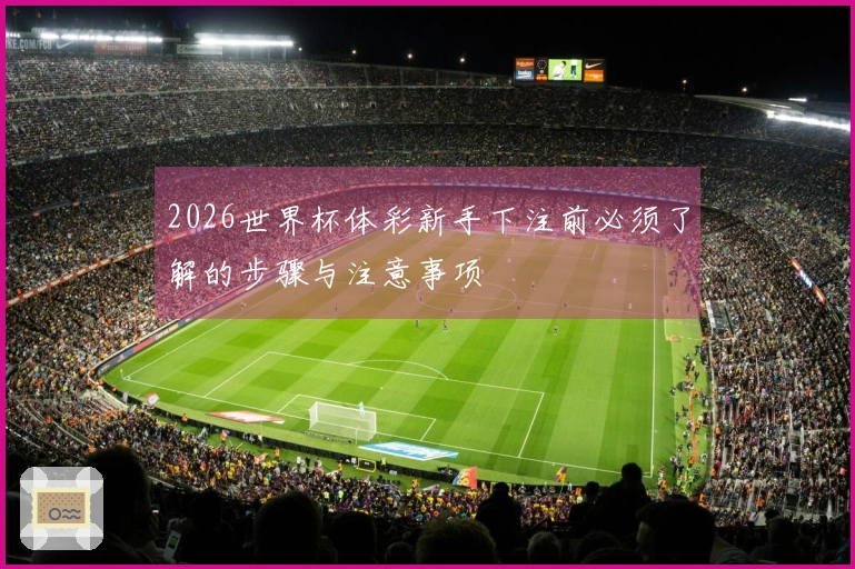 2026世界杯体彩新手下注前必须了解的步骤与注意事项