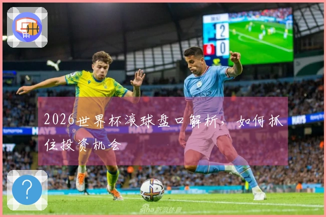 2026世界杯滚球盘口解析，如何抓住投资机会