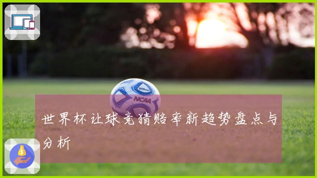 世界杯让球竞猜赔率新趋势盘点与分析
