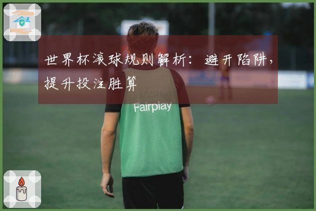 世界杯滚球规则解析：避开陷阱，提升投注胜算