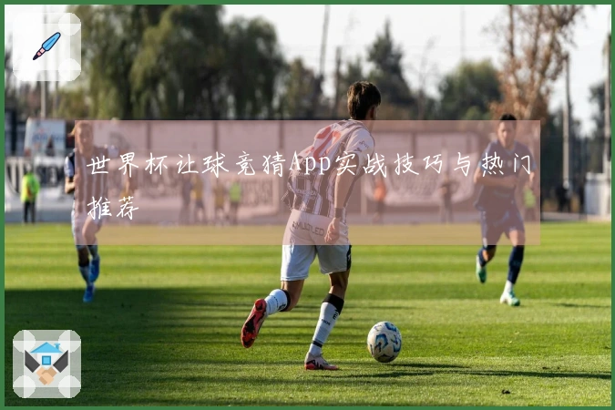 世界杯让球竞猜App实战技巧与热门推荐