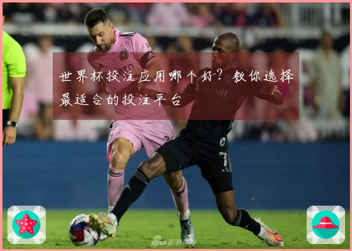 世界杯投注应用哪个好？教你选择最适合的投注平台