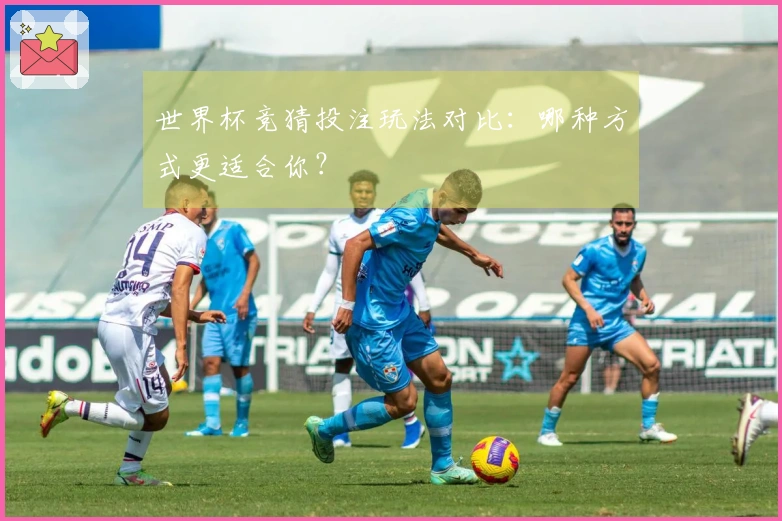 世界杯竞猜投注玩法对比：哪种方式更适合你？