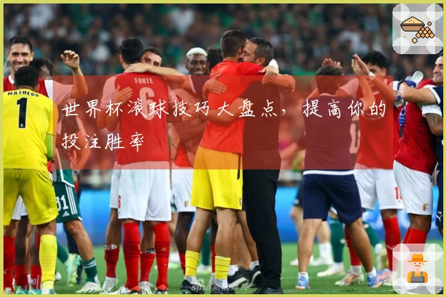 世界杯滚球技巧大盘点，提高你的投注胜率