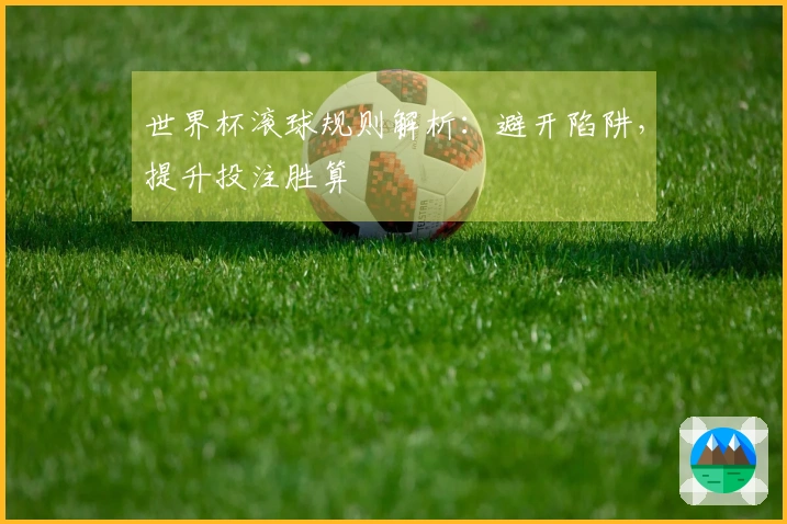 世界杯滚球规则解析：避开陷阱，提升投注胜算