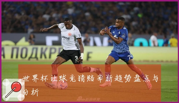世界杯让球竞猜赔率新趋势盘点与分析