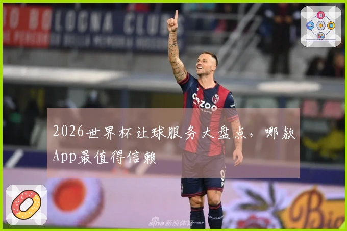 2026世界杯让球服务大盘点，哪款App最值得信赖