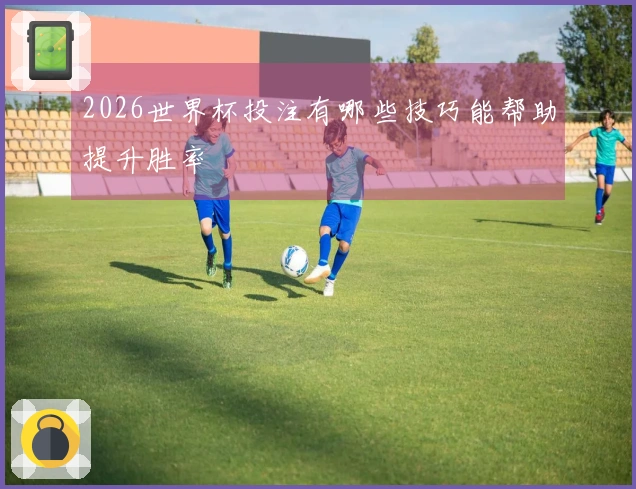 2026世界杯投注有哪些技巧能帮助提升胜率