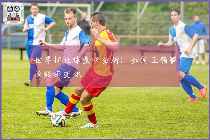 世界杯让球盘口分析：如何正确解读赔率变化