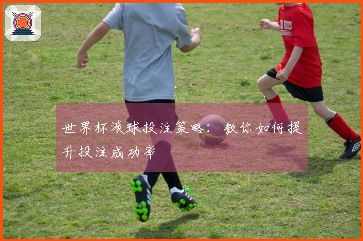 世界杯滚球投注策略：教你如何提升投注成功率