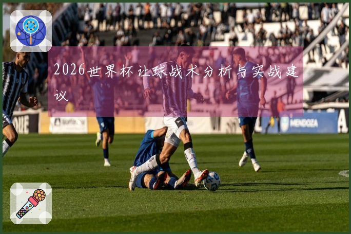 2026世界杯让球战术分析与实战建议