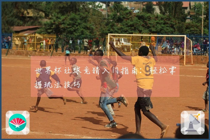 世界杯让球竞猜入门指南：轻松掌握玩法技巧