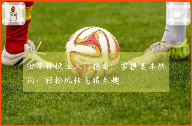 世界杯投注入门指南：掌握基本规则，轻松玩转竞猜乐趣