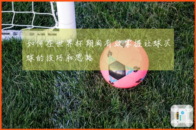 如何在世界杯期间有效掌握让球买球的技巧和思路