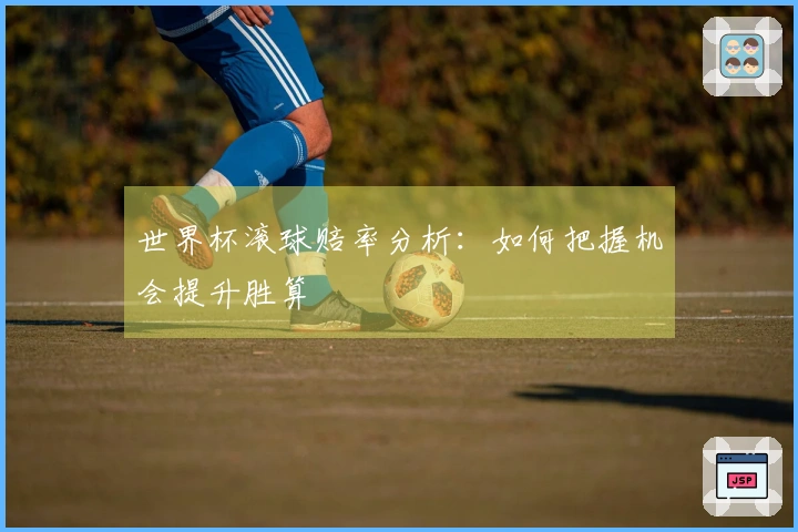 世界杯滚球赔率分析：如何把握机会提升胜算