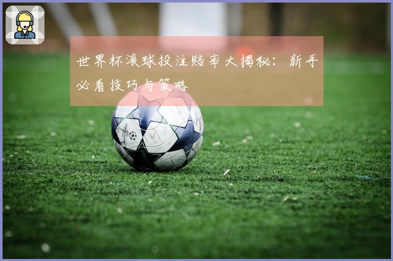 世界杯滚球投注赔率大揭秘：新手必看技巧与策略