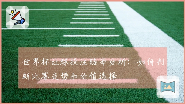 世界杯让球投注赔率分析：如何判断比赛走势和价值选择