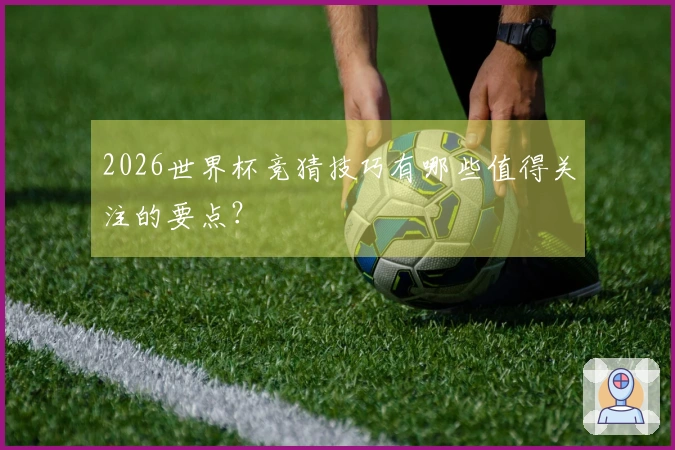 2026世界杯竞猜技巧有哪些值得关注的要点？