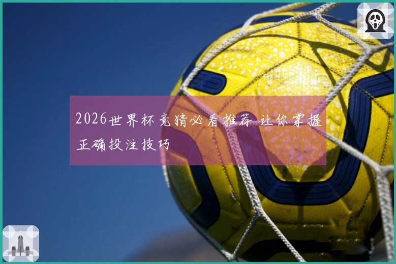 2026世界杯竞猜必看推荐 让你掌握正确投注技巧