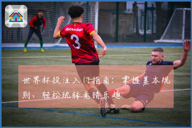 世界杯投注入门指南：掌握基本规则，轻松玩转竞猜乐趣