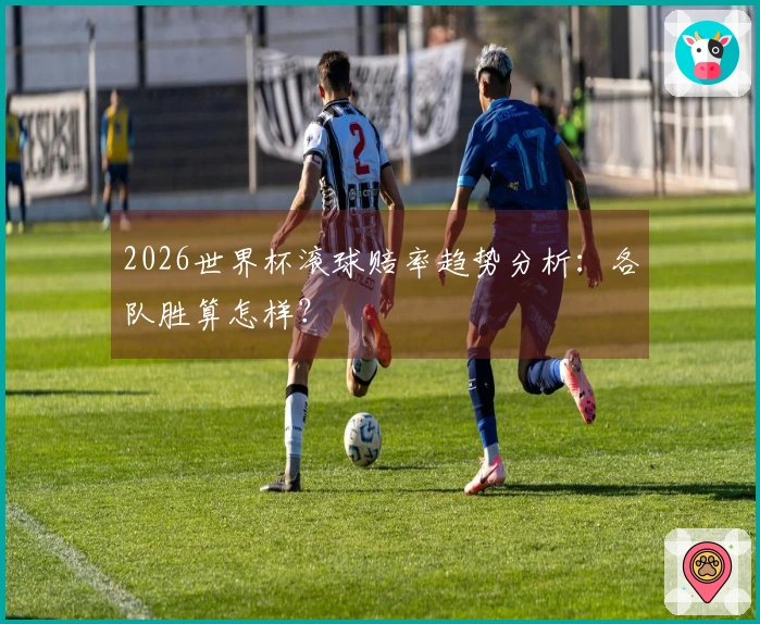 2026世界杯滚球赔率趋势分析：各队胜算怎样？