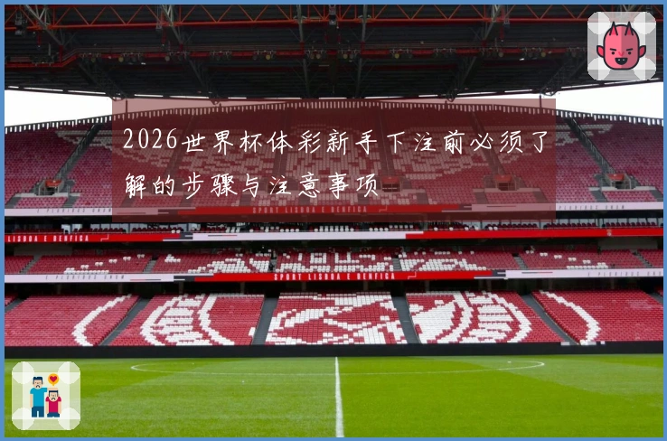 2026世界杯体彩新手下注前必须了解的步骤与注意事项