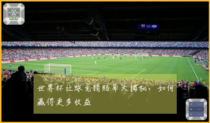 世界杯让球竞猜赔率大揭秘，如何赢得更多收益