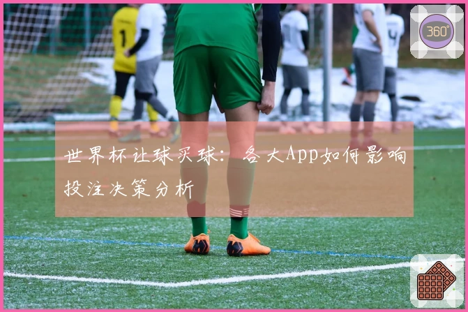 世界杯让球买球：各大App如何影响投注决策分析