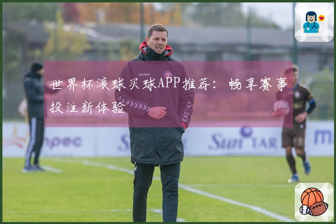 世界杯滚球买球APP推荐：畅享赛事投注新体验