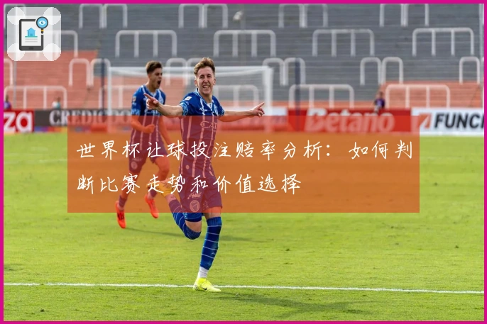 世界杯让球投注赔率分析：如何判断比赛走势和价值选择