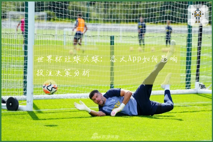 世界杯让球买球：各大App如何影响投注决策分析