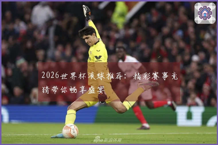2026世界杯滚球推荐：精彩赛事竞猜带你畅享盛宴