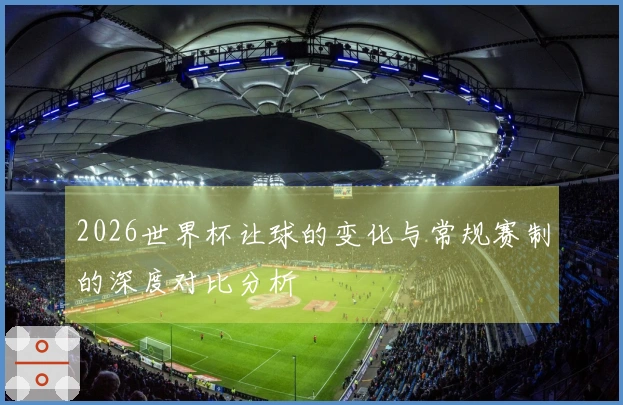2026世界杯让球的变化与常规赛制的深度对比分析