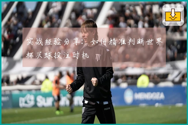 实战经验分享：如何精准判断世界杯买球投注时机