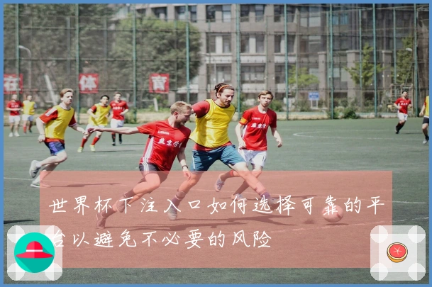 世界杯下注入口如何选择可靠的平台以避免不必要的风险