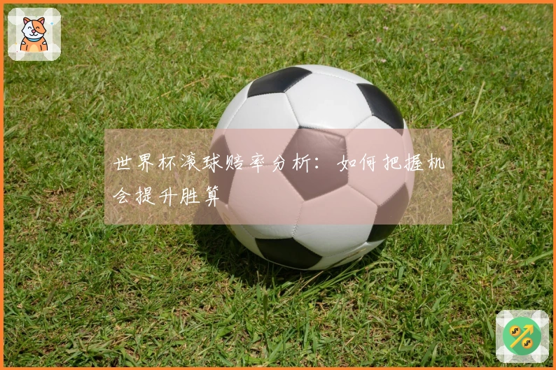 世界杯滚球赔率分析：如何把握机会提升胜算