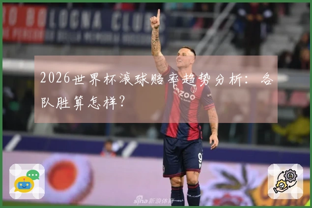 2026世界杯滚球赔率趋势分析：各队胜算怎样？