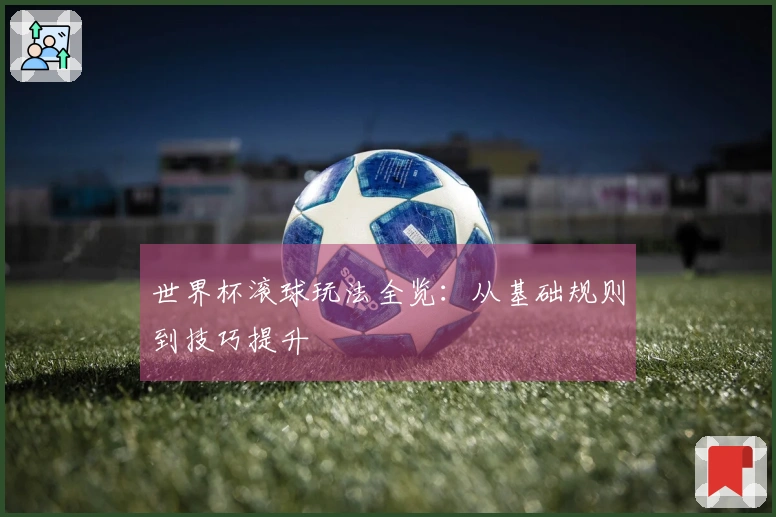 世界杯滚球玩法全览：从基础规则到技巧提升
