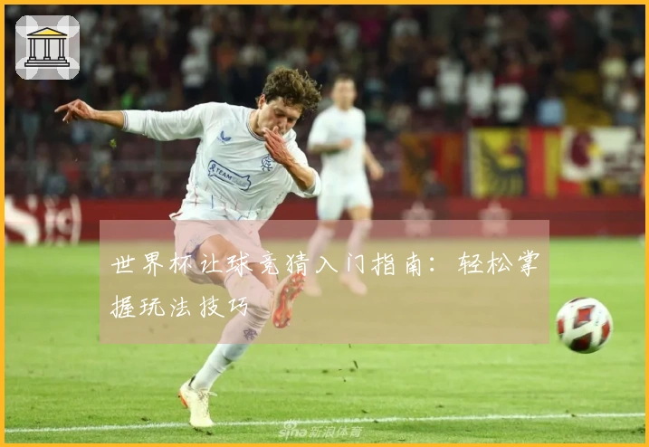 世界杯让球竞猜入门指南：轻松掌握玩法技巧