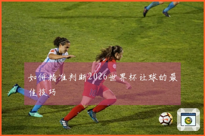 如何精准判断2026世界杯让球的最佳技巧